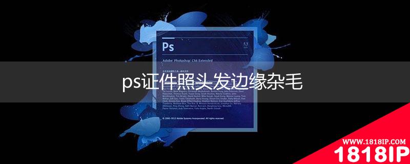 ps证件照头发边缘杂毛 ps证件照头发边缘精修