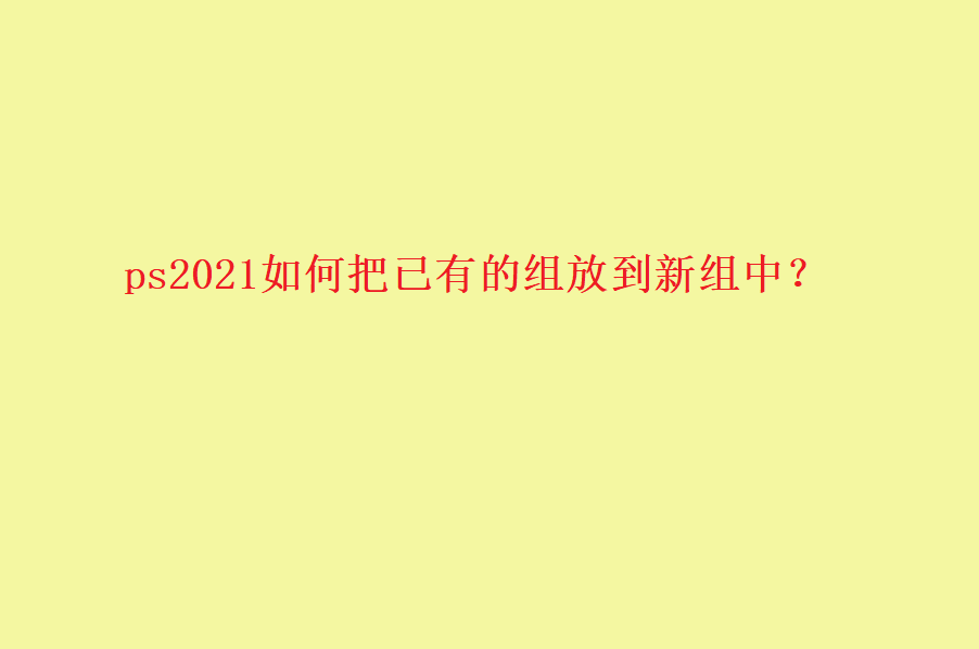 ps2021组怎么归类?  ps已有的组打包到新组中的技巧