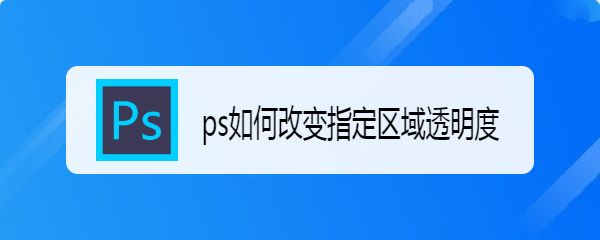 ps怎么调整部分区域的透明度? ps选择区域变透明的技巧