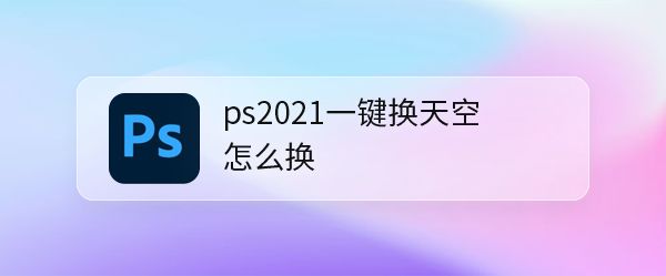 ps2021怎么快速更换天空背景? ps2021一键换天空教程