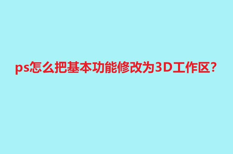 ps基本功能怎么修改为3D工作区? Photoshop切换工作区域的技巧