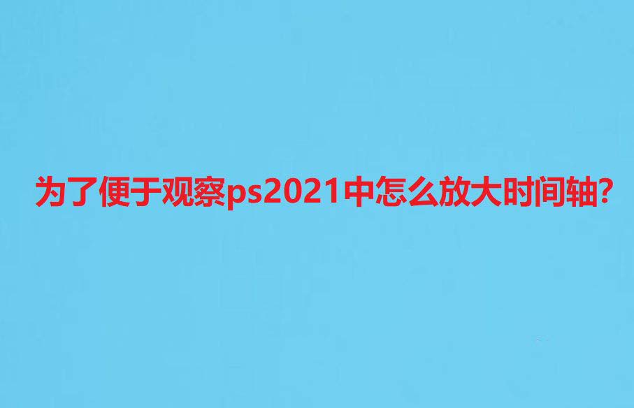 ps2021怎么放大时间轴? ps2021时间轴放大显示每一帧的技巧