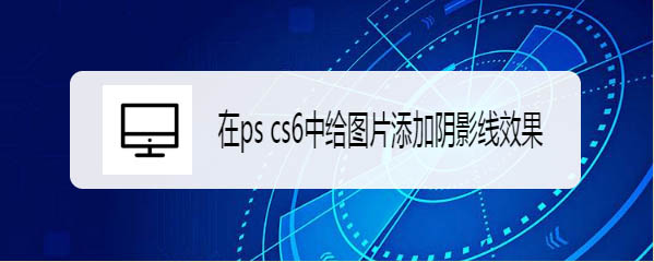 ps cs6图片怎么添加阴影线效果? ps滤镜制作阴影线的教程