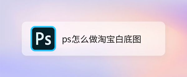 ps淘宝平铺白底图怎么弄? ps抠图制作白底图的技巧